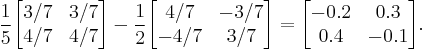  \frac{1}{5} \begin{bmatrix} 3/7 & 3/7 \\ 4/7 & 4/7 \end{bmatrix} - \frac{1}{2} \begin{bmatrix} 4/7 & -3/7 \\ -4/7 & 3/7 \end{bmatrix} = \begin{bmatrix} -0.2 & 0.3 \\ 0.4 & -0.1 \end{bmatrix}. 