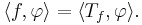 \langle f, \varphi\rangle = \langle T_f,\varphi\rangle.