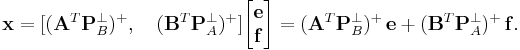 
\mathbf x
= 
[(\mathbf A^T\mathbf P_B^{\perp})^{%2B}, 
\quad (\mathbf B^T\mathbf P_A^{\perp})^{%2B} ]
\begin{bmatrix}
\mathbf e \\ \mathbf f 
\end{bmatrix}
= 
(\mathbf A^T\mathbf P_B^{\perp})^{%2B}\,\mathbf e
%2B
(\mathbf B^T\mathbf P_A^{\perp} )^{%2B}\,\mathbf f 
.
