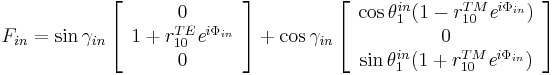 F_{in} = \sin \gamma_{in} \left[\begin{array}{c}0 \\1 %2B r^{TE}_{10}\textit{e}^{ i\Phi_{in}} \\0\end{array}\right] %2B \cos \gamma _{in} \left[\begin{array}{c}\cos \theta ^{in}_{1}(1-r^{TM}_{10}\textit{e}^{i\Phi_{in}}) \\0 \\ \sin \theta ^{in}_{1}(1%2Br^{TM}_{10}\textit{e}^{i\Phi_{in}})\end{array}\right]
