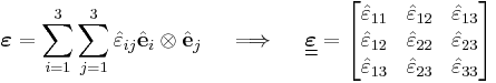 
   \boldsymbol{\varepsilon} = \sum_{i=1}^3 \sum_{j=1}^3 \hat{\varepsilon}_{ij} \hat{\mathbf{e}}_i\otimes\hat{\mathbf{e}}_j \quad \implies \quad \underline{\underline{\boldsymbol{\varepsilon}}} = \begin{bmatrix} \hat{\varepsilon}_{11} & \hat{\varepsilon}_{12} & \hat{\varepsilon}_{13} \\
     \hat{\varepsilon}_{12} & \hat{\varepsilon}_{22} & \hat{\varepsilon}_{23} \\
     \hat{\varepsilon}_{13} & \hat{\varepsilon}_{23} & \hat{\varepsilon}_{33} \end{bmatrix}
 