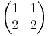 \begin{pmatrix}1&1\\
2&2\end{pmatrix}