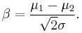 \beta =  \frac{\mu_1 - \mu_2}{\sqrt{2}\sigma}.