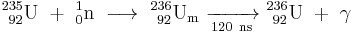 \mathrm{^{235}_{\ 92}U\ %2B\ ^{1}_{0}n\ \longrightarrow \ ^{236}_{\ 92}U_m\ \xrightarrow[120 \ ns]{} \ ^{236}_{\ 92}U\ %2B\ \gamma}