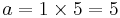 \displaystyle  a = 1 \times 5 = 5