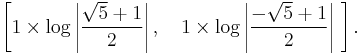 \left[1\times\log\left|{\sqrt{5} %2B 1 \over 2}\right|, \quad 1\times \log\left|{-\sqrt{5} %2B 1 \over 2}\right|\ \right].