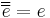 \overline{\overline{e}}= e