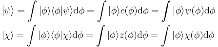  \begin{align} & | \psi \rangle = \int | \phi \rangle  \langle \phi | \psi \rangle \mathrm{d}\phi = \int | \phi \rangle c(\phi) \mathrm{d}\phi = \int| \phi \rangle \psi(\phi) \mathrm{d}\phi \\
& | \chi \rangle = \int | \phi \rangle  \langle \phi | \chi \rangle \mathrm{d}\phi = \int| \phi \rangle z(\phi) \mathrm{d}\phi = \int | \phi \rangle \chi(\phi) \mathrm{d}\phi \\
\end{align} \,\!