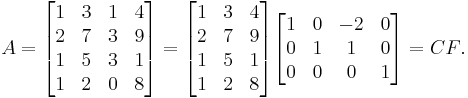 A = \begin{bmatrix} 1 & 3 & 1 & 4 \\ 2 & 7 & 3 & 9 \\ 1 & 5 & 3 & 1 \\ 1 & 2 & 0 & 8 \end{bmatrix} = \begin{bmatrix} 1 & 3 & 4 \\ 2 & 7 & 9 \\ 1 & 5 & 1 \\ 1 & 2 & 8 \end{bmatrix}\begin{bmatrix} 1 & 0 & -2 & 0 \\ 0 & 1 & 1 & 0 \\ 0 & 0 & 0 & 1 \end{bmatrix} = CF\text{.}