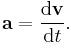 \mathbf{a} = {\mathrm{d}\mathbf{v} \over \mathrm{d}t}.