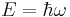 E = \hbar \omega \;