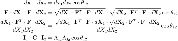 \begin{align}
d\mathbf x_1 \cdot d\mathbf x_2&=dx_1dx_2\cos\theta_{12} \\
\mathbf F \cdot d\mathbf X_1\cdot \mathbf F\cdot d\mathbf X_2&= \sqrt {d\mathbf X_1 \cdot \mathbf F^T\cdot\mathbf F \cdot d\mathbf X_1}\cdot \sqrt {d\mathbf X_2 \cdot \mathbf F^T\cdot\mathbf F \cdot d\mathbf X_2} \cos\theta_{12} \\
\frac{d\mathbf X_1\cdot \mathbf F^T\cdot\mathbf F\cdot d\mathbf X_2}{dX_1dX_2}&=\frac{\sqrt {d\mathbf X_1 \cdot \mathbf F^T\cdot\mathbf F \cdot d\mathbf X_1}\cdot \sqrt {d\mathbf X_2 \cdot \mathbf F^T\cdot\mathbf F \cdot d\mathbf X_2}}{dX_1dX_2}\cos\theta_{12}\\
\mathbf I_1 \cdot \mathbf C \cdot \mathbf I_2&= \Lambda_{\mathbf I_1}\Lambda_{\mathbf I_2}\cos\theta_{12}\\
\end{align}\,\!