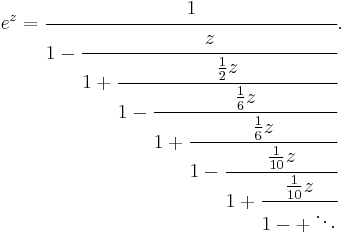 
e^z = \cfrac{1}{1 - \cfrac{z}{1 %2B \cfrac{\frac{1}{2}z}{1 - \cfrac{\frac{1}{6}z}{1 %2B \cfrac{\frac{1}{6}z}
{1 - \cfrac{\frac{1}{10}z}{1 %2B \cfrac{\frac{1}{10}z}{1 - %2B \ddots}}}}}}}.
