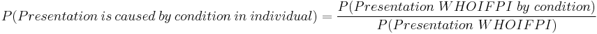  P(Presentation~is~caused~by~condition~in~individual) = \frac {P(Presentation~WHOIFPI~by~condition)}{P(Presentation~WHOIFPI)} 