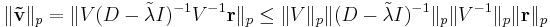 \|\mathbf{\tilde{v}}\|_p=\|V(D-\tilde{\lambda} I)^{-1}V^{-1}\mathbf{r}\|_p \leq \|V\|_p \|(D-\tilde{\lambda} I)^{-1}\|_p \|V^{-1}\|_p \|\mathbf{r}\|_p