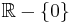 \mathbb{R} - \{0 \}