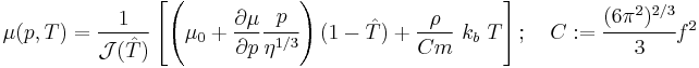 
 \mu(p,T) = \frac{1}{\mathcal{J}(\hat{T})}
 \left[
 \left(\mu_0 %2B \frac{\partial \mu}{\partial p} \cfrac{p}{\eta^{1/3}} \right)
 (1 - \hat{T}) %2B \frac{\rho}{Cm}~k_b~T\right]; \quad
 C�:= \cfrac{(6\pi^2)^{2/3}}{3} f^2
 