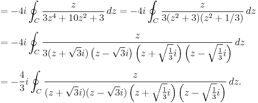 
\begin{align}
& = -4i \oint_C { z \over 3z^4%2B10z^2%2B3 } \,dz = -4i \oint_C {z \over 3(z^2%2B3)(z^2%2B1/3)}\,dz \\[6pt]
& = -4i \oint_C {z \over 3(z%2B\sqrt{3}i)\left(z-\sqrt{3}i\right)\left(z%2B\sqrt{1\over 3}i\right)\left(z-\sqrt{1\over 3}i\right)}\,dz \\[6pt]
& = -{4\over 3}i \oint_C {z \over (z%2B\sqrt{3}i)(z-\sqrt{3}i)\left(z%2B\sqrt{1\over 3}i\right)\left(z-\sqrt{1\over 3}i\right)}\,dz.
\end{align}
