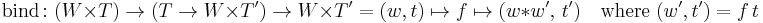 \text{bind} \colon (W \times T) \rarr (T \rarr W \times T') \rarr W \times T' = (w, t) \mapsto f \mapsto (w * w',\, t') \quad \text{where} \; (w', t') = f \, t