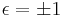 \epsilon = \pm 1