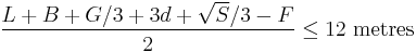 
\frac{L %2B B %2B G/3 %2B3d %2B \sqrt{S}/3 - F}{2} \leq 12 \mbox{ metres}
