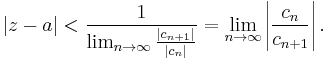  |z - a| < \frac{1}{\lim_{n\to\infty} \frac{|c_{n%2B1}|}{|c_n|}} = \lim_{n\to\infty} \left|\frac{c_n}{c_{n%2B1}}\right|. 