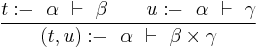 \frac{t:\!\!-~~\alpha ~\vdash~ \beta\qquad u:\!\!-~~\alpha ~\vdash~ \gamma}{(t,u):\!\!-~~ \alpha ~\vdash~ \beta \times \gamma}