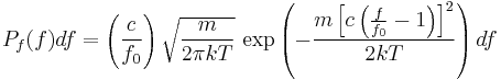 P_f(f)df=\left(\frac{c}{f_0}\right)\sqrt{\frac{m}{2\pi kT}}\,\exp\left(-\frac{m\left[c\left(\frac{f}{f_0}-1\right)\right]^2}{2kT}\right)df