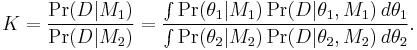  K = \frac{\Pr(D|M_1)}{\Pr(D|M_2)}
= \frac{\int \Pr(\theta_1|M_1)\Pr(D|\theta_1,M_1)\,d\theta_1}
{\int \Pr(\theta_2|M_2)\Pr(D|\theta_2,M_2)\,d\theta_2
}.
