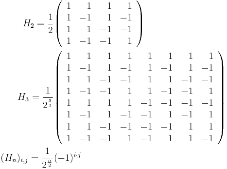 \begin{align}
  H_2 = \frac{1}{2}
   &\begin{pmatrix}\begin{array}{rrrr}
    1 &  1 &  1 &  1\\
    1 & -1 &  1 & -1\\
    1 &  1 & -1 & -1\\
    1 & -1 & -1 &  1
   \end{array}\end{pmatrix}\\
  H_3 = \frac{1}{2^{\frac{3}{2}}}
   &\begin{pmatrix}\begin{array}{rrrrrrrr}
    1 &  1 &  1 &  1 &  1 &  1 &  1 &  1\\
    1 & -1 &  1 & -1 &  1 & -1 &  1 & -1\\
    1 &  1 & -1 & -1 &  1 &  1 & -1 & -1\\
    1 & -1 & -1 &  1 &  1 & -1 & -1 &  1\\ 
    1 &  1 &  1 &  1 & -1 & -1 & -1 & -1\\
    1 & -1 &  1 & -1 & -1 &  1 & -1 &  1\\
    1 &  1 & -1 & -1 & -1 & -1 &  1 &  1\\
    1 & -1 & -1 &  1 & -1 &  1 &  1 & -1
   \end{array}\end{pmatrix}\\
  (H_n)_{i,j} = \frac{1}{2^{\frac{n}{2}}} &(-1)^{i \cdot j}
\end{align}