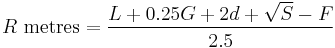 
R \mbox{ metres} = \frac{L %2B 0.25G %2B2d %2B \sqrt{S} - F}{2.5}
