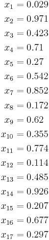 
\begin{align}
x_{1} & = 0.029 \\
x_{2} & = 0.971 \\
x_{3} & = 0.423 \\
x_{4} & = 0.71 \\
x_{5} & = 0.27 \\
x_{6} & = 0.542 \\
x_{7} & = 0.852 \\
x_{8} & = 0.172 \\
x_{9} & = 0.62 \\
x_{10} & = 0.355 \\
x_{11} & = 0.774 \\
x_{12} & = 0.114 \\
x_{13} & = 0.485 \\
x_{14} & = 0.926 \\
x_{15} & = 0.207 \\
x_{16} & = 0.677 \\
x_{17} & = 0.297
\end{align}
