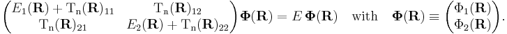 
\begin{pmatrix}
E_1(\mathbf{R})%2B \mathrm{T_n}(\mathbf{R})_{11}&\mathrm{T_n}(\mathbf{R})_{12}\\
\mathrm{T_n}(\mathbf{R})_{21}&E_2(\mathbf{R})%2B\mathrm{T_n}(\mathbf{R})_{22}\\
\end{pmatrix}
\boldsymbol{\Phi}(\mathbf{R})
= E \,\boldsymbol{\Phi}(\mathbf{R})
\quad \mathrm{with}\quad 
\boldsymbol{\Phi}(\mathbf{R})\equiv
\begin{pmatrix}
\Phi_1(\mathbf{R}) \\
\Phi_2(\mathbf{R}) \\
\end{pmatrix} .
