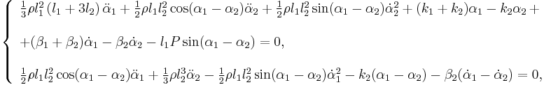 \ 
\left\{
\begin{array}{l}
\frac{1}{3} \rho l_1^{2} \left(l_1 %2B 3 l_2\right)\ddot{\alpha}_1 %2B \frac{1}{2} \rho l_1 l_2^{2} \cos(\alpha_1 - \alpha_2)\ddot{\alpha}_2 %2B \frac{1}{2} \rho l_1 l_2^{2} \sin(\alpha_1 - \alpha_2)\dot{\alpha}_2^{2} %2B (k_1 %2B k_2)\alpha_1 - k_2\alpha_2\,%2B \\ [5mm]
%2B (\beta_1 %2B \beta_2)\dot{\alpha}_1 - \beta_2 \dot{\alpha}_2 - l_1 P \sin(\alpha_1 - \alpha_2) = 0 , \\ [5mm]
\frac{1}{2} \rho l_1 l_2^{2} \cos(\alpha_1 - \alpha_2)\ddot{\alpha}_1 %2B \frac{1}{3} \rho l_2^{3}\ddot{\alpha}_2 - \frac{1}{2} \rho l_1 l_2^{2} \sin(\alpha_1 - \alpha_2)\dot{\alpha}_1^{2} - k_2(\alpha_1 - \alpha_2) - \beta_2(\dot{\alpha}_1 - \dot{\alpha}_2) = 0 ,
\end{array}
\right.
