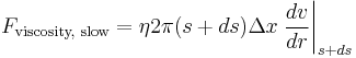  F_{\text{viscosity, slow}} = \eta 2 \pi (s%2Bds) \Delta x \left . \frac{dv}{dr} \right \vert_{s%2Bds} 