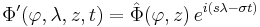  
\Phi'(\varphi, \lambda, z, t) = \hat{\Phi}(\varphi,z) \, e^{i(s\lambda - \sigma t)}
