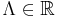 \Lambda\in\mathbb{R}