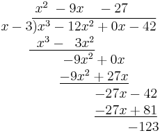 
\begin{matrix}
\qquad\quad\;\, x^2 \; - 9x \quad - 27\\
\qquad\quad x-3\overline{) x^3 - 12x^2 %2B 0x - 42}\\
\;\; \underline{\;\;x^3 - \;\;3x^2}\\
\qquad\qquad\quad\; -9x^2 %2B 0x\\
\qquad\qquad\quad\; \underline{-9x^2 %2B 27x}\\
\qquad\qquad\qquad\qquad\qquad -27x - 42\\
\qquad\qquad\qquad\qquad\qquad \underline{-27x %2B 81}\\
\qquad\qquad\qquad\qquad\qquad\qquad\;\; -123
\end{matrix}
