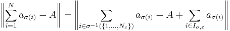 
\left\|\sum\limits_{i=1}^N a_{\sigma(i)}-A \right\|=
\left\| \sum_{i \in \sigma^{-1}\left(\{ 1,\dots,N_\varepsilon \}\right)} a_{\sigma(i)} - A  %2B  
\sum_{i\in I_{\sigma,\varepsilon}} a_{\sigma(i)}  \right\|
