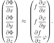 
  \begin{pmatrix}
    \displaystyle \frac{\partial\Phi}{\partial{x}} \\[2ex]
    \displaystyle \frac{\partial\Phi}{\partial{y}} \\[2ex]
    \displaystyle \frac{\partial\Phi}{\partial{z}}
  \end{pmatrix}\,
  \approx\,
  \begin{pmatrix}
    \displaystyle f\, \frac{\partial\varphi}{\partial{x}} \\[2ex]
    \displaystyle f\, \frac{\partial\varphi}{\partial{y}} \\[2ex]
    \displaystyle \frac{\partial{f}}{\partial{z}}\, \varphi
  \end{pmatrix}.
