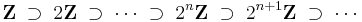 \mathbf{Z}\;\supset\;2\mathbf{Z}\;\supset\;\cdots\;\supset\;2^n\mathbf{Z}\;\supset\;2^{n%2B1}\mathbf{Z}\;\supset\;\cdots