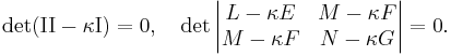  \det(\mathrm{II}-\kappa\mathrm{I})=0, \quad
\det\left|\begin{matrix}L-\kappa E & M-\kappa F \\ M-\kappa F & N-\kappa G \end{matrix}\right| = 0. 