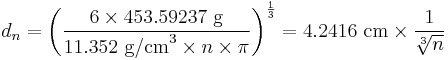 d_n = \left(\frac{6 \times 453.59237~\mathrm{g}}{11.352~\mathrm{g/cm}^3 \times n \times \pi}\right)^{\frac{1}{3}} = 4.2416~\mathrm{cm} \times \frac{1}{\sqrt[3]{n}}