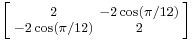 \left [\begin{smallmatrix}2&-2\cos(\pi/12)\\-2\cos(\pi/12)&2\end{smallmatrix}\right ]