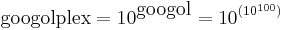 \mbox{googolplex} = {10}^{\mbox{googol}} = {10}^{({10}^{100})} 