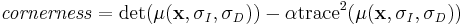 
\mathit{cornerness} = \det(\mu(\mathbf{x}, \sigma_{\mathit{I}}, \sigma_{\mathit{D}})) - \alpha \operatorname{trace}^2(\mu(\mathbf{x}, \sigma_{\mathit{I}}, \sigma_{\mathit{D}}))
