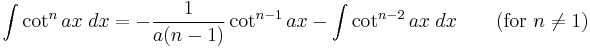 \int\cot^n ax\;dx = -\frac{1}{a(n-1)}\cot^{n-1} ax - \int\cot^{n-2} ax\;dx \qquad\mbox{(for }n\neq 1\mbox{)}\,\!