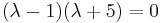 (\lambda - 1)(\lambda %2B 5) = 0  \,\!