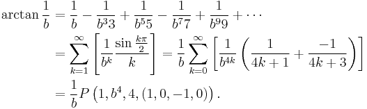 \begin{align} \arctan\frac{1}{b} &
= \frac{1}{b} - \frac{1}{b^3 3} %2B \frac{1}{b^5 5} - \frac{1}{b^7 7} %2B \frac{1}{b^9 9} %2B \cdots \\ &
= \sum_{k=1}^{\infty}\left[ \frac{1}{b^{k}} \frac{ \sin\frac{k\pi}{2} }{k} \right]
= \frac{1}{b} \sum_{k=0}^{\infty}\left[ \frac{1}{b^{4k}} \left( \frac{1}{4k%2B1} %2B \frac{-1}{4k%2B3} \right) \right] \\ &
= \frac{1}{b} P\left( 1, b^4, 4, (1, 0, -1, 0) \right).
\end{align}