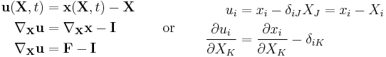 \ \begin{align}
\mathbf u(\mathbf X,t) &= \mathbf x(\mathbf X,t) - \mathbf X \\
\nabla_{\mathbf X}\mathbf u &= \nabla_{\mathbf X}\mathbf x - \mathbf I \\
\nabla_{\mathbf X}\mathbf u &= \mathbf F - \mathbf I \\
\end{align}
\qquad \text{or} \qquad
\begin{align}
u_i& = x_i-\delta_{iJ}X_J = x_i - X_i\\
\frac{\partial u_i}{\partial X_K}&=\frac{\partial x_i}{\partial X_K}-\delta_{iK} \\
\end{align}
